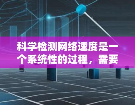 科学检测网络速度是一个系统性的过程,需要结合多种工具和方法来全面分析。以下是分步的检测指南