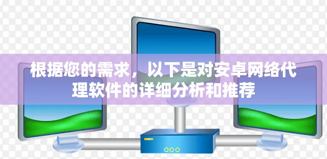 根据您的需求,以下是对安卓网络代理软件的详细分析和推荐