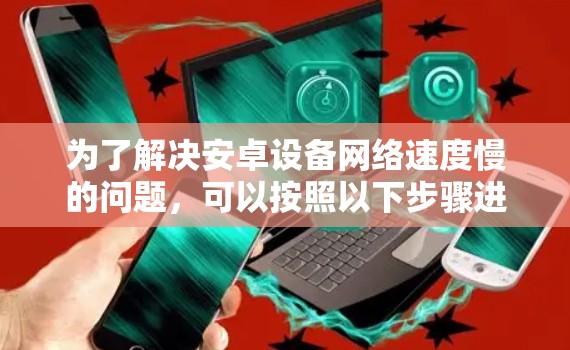 为了解决安卓设备网络速度慢的问题,可以按照以下步骤进行