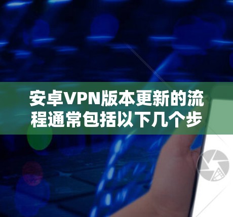 安卓VPN版本更新的流程通常包括以下几个步骤