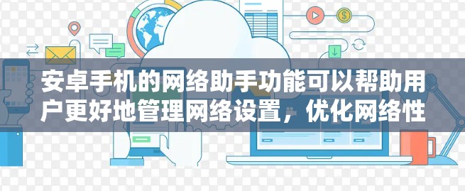 安卓手机的网络助手功能可以帮助用户更好地管理网络设置,优化网络性能,解决常见问题,节省数据成本,并提供更好的网络体验。以下是使用网络助手的详细指南