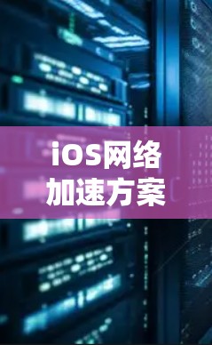 iOS网络加速方案,通过智能调度和硬件加速提升网络性能