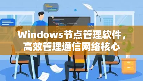 Windows节点管理软件,高效管理通信网络核心