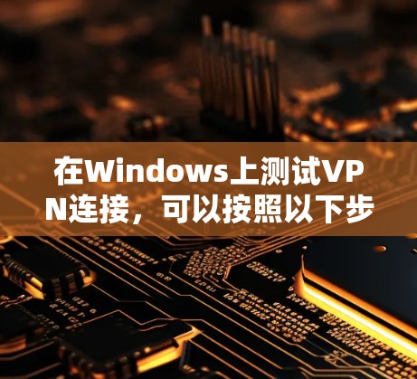 在Windows上测试VPN连接,可以按照以下步骤进行,确保通过使用合适的工具和方法,有效地测试和调试VPN配置
