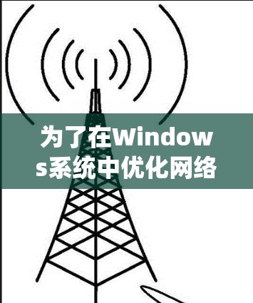 为了在Windows系统中优化网络性能,以下是一套系统化的网络加速方案,涵盖硬件、软件、网络配置和第三方工具等多个方面
