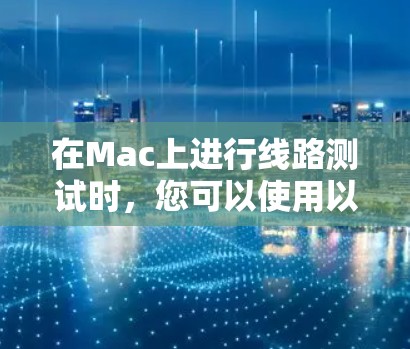 在Mac上进行线路测试时,您可以使用以下工具来帮助检测网络和硬件问题。每个工具都有其特定的用途,根据您的需求选择合适的工具