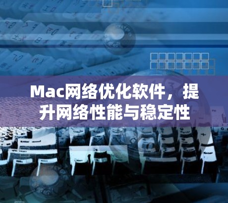 Mac网络优化软件,提升网络性能与稳定性