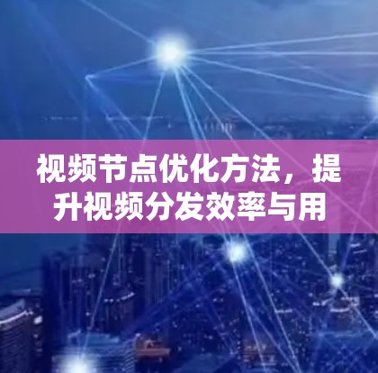 视频节点优化方法,提升视频分发效率与用户体验