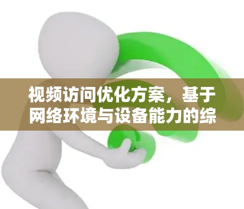 视频访问优化方案,基于网络环境与设备能力的综合分析与应用