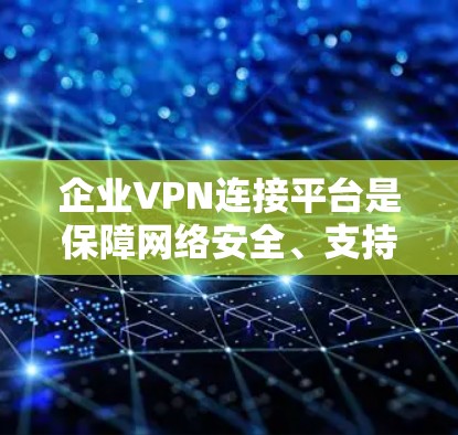 企业VPN连接平台是保障网络安全、支持远程办公的重要工具。以下是对企业VPN连接平台的详细分析和选择指南