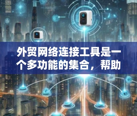 外贸网络连接工具是一个多功能的集合,帮助企业在国际贸易中高效运作和竞争。以下是这些工具的分类和说明 外贸网络连接工具是一个多功能的集合,帮助企业在国际贸易中高效运作和竞争。以下是这些工具的分类和说明