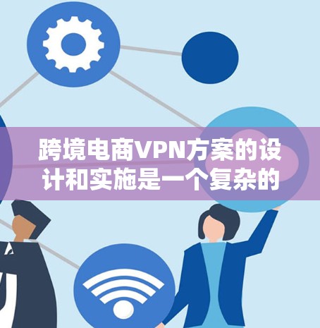 跨境电商VPN方案的设计和实施是一个复杂的过程,需要综合考虑数据安全、隐私保护、合规性以及技术支持等多个方面。以下是一个结构化的方案,帮助企业有效保护数据,确保合规和安全
