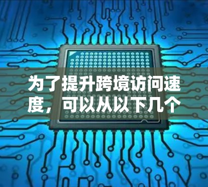 为了提升跨境访问速度,可以从以下几个方面进行优化