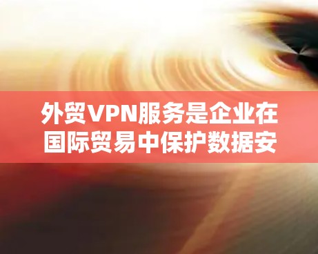 外贸VPN服务是企业在国际贸易中保护数据安全、确保合规并降低运营成本的重要工具。以下是关于外贸VPN服务的详细介绍 外贸VPN服务是企业在国际贸易中保护数据安全、确保合规并降低运营成本的重要工具。以下是关于外贸VPN服务的详细介绍