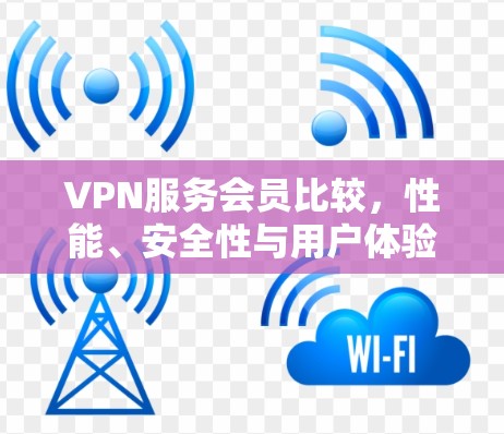 VPN服务会员比较,性能、安全性与用户体验评测