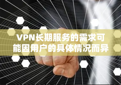 VPN长期服务的需求可能因用户的具体情况而异,但以下是一些综合考虑的VPN长期服务推荐,供你参考