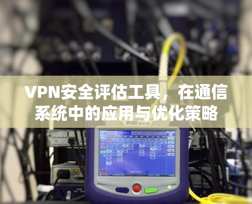 VPN安全评估工具,在通信系统中的应用与优化策略