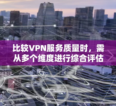 比较VPN服务质量时,需从多个维度进行综合评估,以下是详细分析和建议