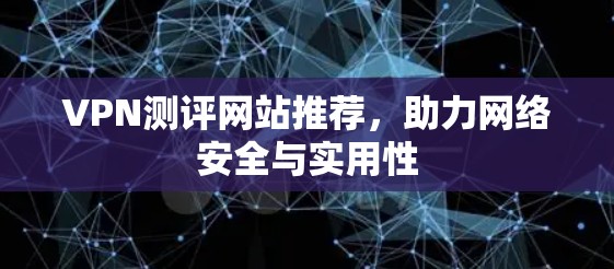 VPN测评网站推荐,助力网络安全与实用性