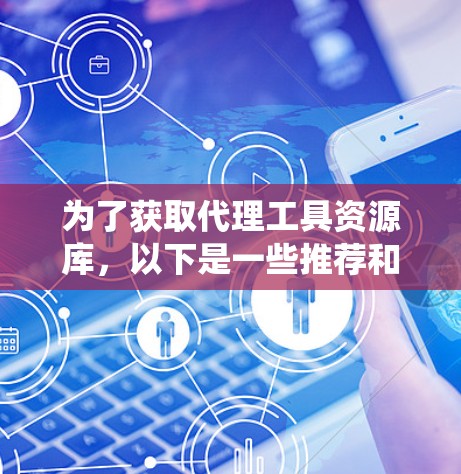 为了获取代理工具资源库,以下是一些推荐和步骤指南,帮助您有效地进行网络爬虫和数据抓取任务