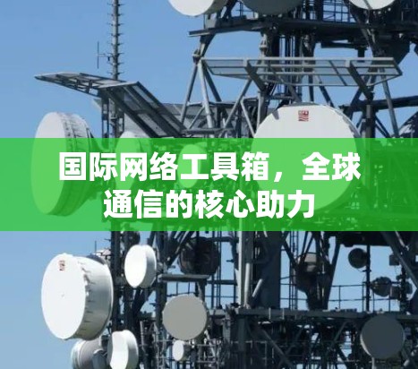 国际网络工具箱，全球通信的核心助力