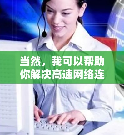 当然,我可以帮助你解决高速网络连接相关的问题。请告诉我你具体需要哪方面的帮助