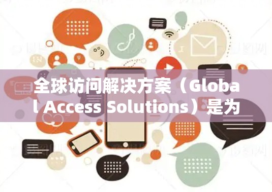 全球访问解决方案(Global Access Solutions)是为跨国企业提供全面的互联网服务和数据传输解决方案,确保其在全球范围内的业务运作高效、安全和稳定。以下是该方案的详细分解