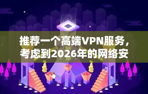推荐一个高端VPN服务,考虑到2026年的网络安全环境,以下是几家知名且可靠的VPN服务推荐