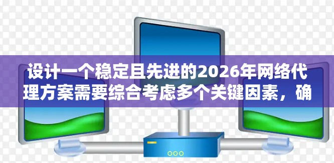 设计一个稳定且先进的2026年网络代理方案需要综合考虑多个关键因素,确保高可用性、低延迟、安全性和扩展性。以下是对各部分的详细分析和建议
