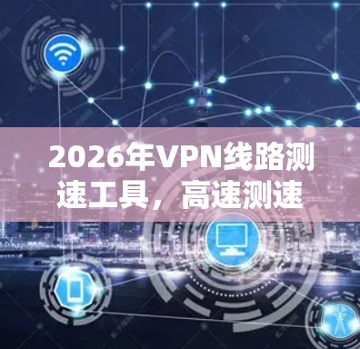 2026年VPN线路测速工具,高速测速与智能化应用