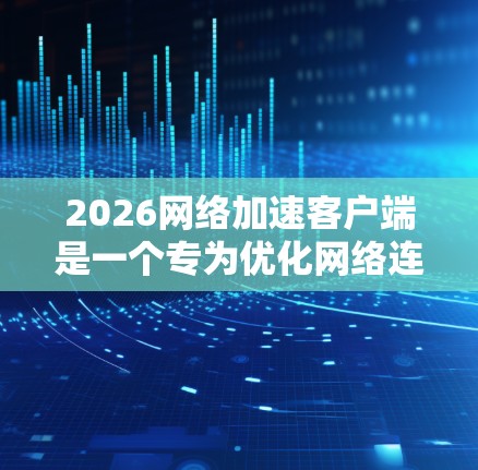 2026网络加速客户端是一个专为优化网络连接而设计的工具,旨在帮助用户加速网络速度,提升下载和上传效率。以下是该客户端的主要功能和使用步骤