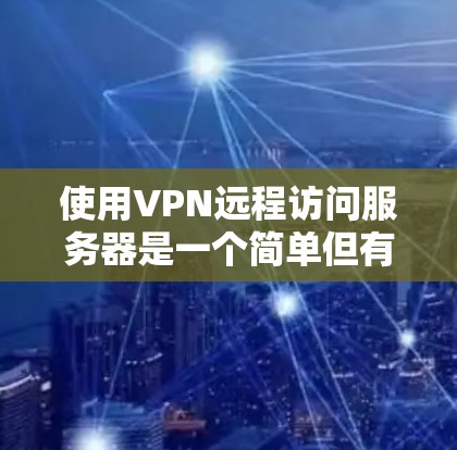 使用VPN远程访问服务器是一个简单但有用的技能,以下是分步教程,帮助你轻松设置并连接到服务器