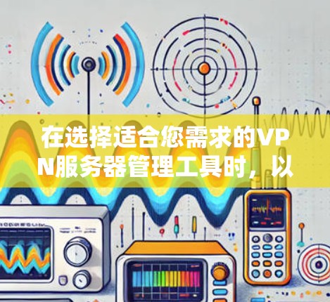在选择适合您需求的VPN服务器管理工具时,以下是一些关键考虑因素和建议