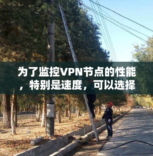 为了监控VPN节点的性能,特别是速度,可以选择合适的工具来实现。以下是根据需求和特点的推荐方案