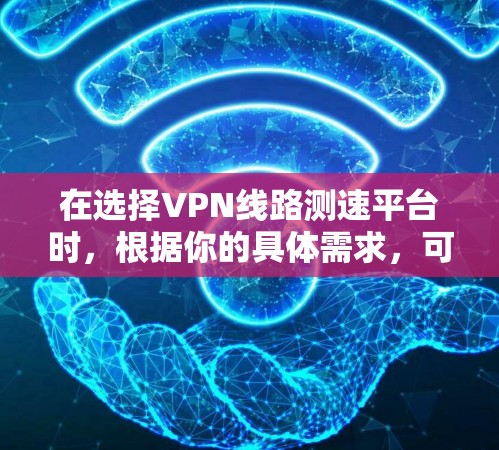 在选择VPN线路测速平台时,根据你的具体需求,可以从以下几个方面进行分析和选择