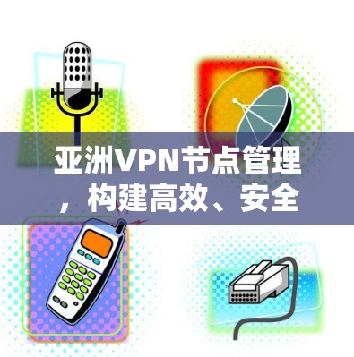 亚洲VPN节点管理,构建高效、安全的网络架构