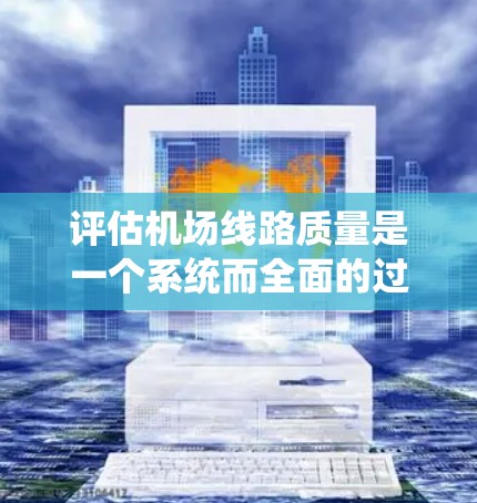 评估机场线路质量是一个系统而全面的过程,需要从多个维度进行分析和考量。以下是一个有条理的步骤指南,帮助您全面评估机场线路的质量