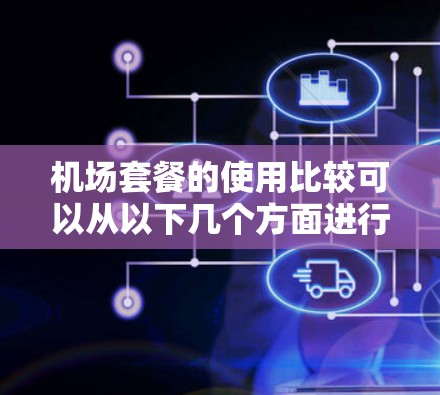 机场套餐的使用比较可以从以下几个方面进行详细分析,帮助用户做出明智的选择