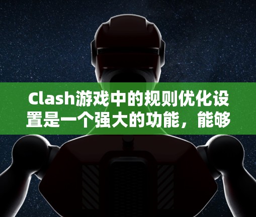 Clash游戏中的规则优化设置是一个强大的功能,能够帮助玩家根据自己的喜好和需求调整游戏规则,以提升游戏体验。以下是关于规则优化设置的详细指南