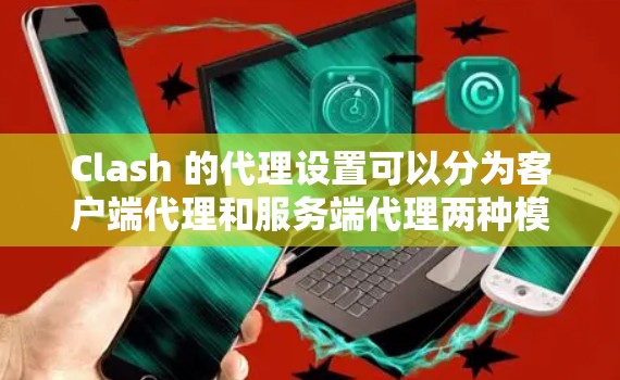 Clash 的代理设置可以分为客户端代理和服务端代理两种模式。以下是详细的步骤指南