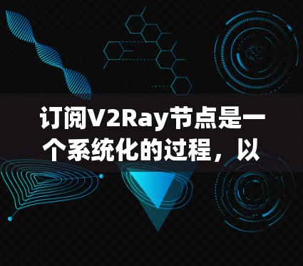 订阅V2Ray节点是一个系统化的过程,以下是分步说明,帮助您顺利完成订阅并管理节点