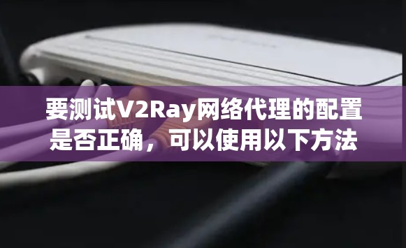 要测试V2Ray网络代理的配置是否正确,可以使用以下方法