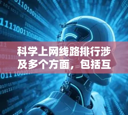 科学上网线路排行涉及多个方面，包括互联网连接速度、稳定性、资源丰富度、访问权限和可用性等。以下是一些常见的科学上网线路和平台，以及它们的特点和优劣势