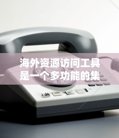 海外资源访问工具是一个多功能的集合,能够帮助用户绕过地理限制,访问受限的网站或资源。以下是对这些工具的总结和建议