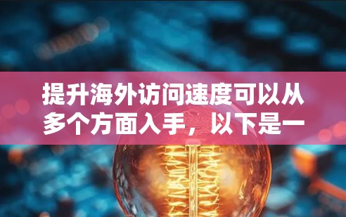 提升海外访问速度可以从多个方面入手，以下是一些常见的优化方法和建议