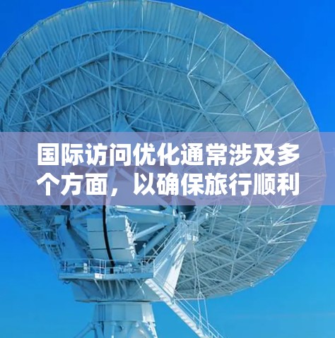 国际访问优化通常涉及多个方面,以确保旅行顺利且高效。以下是一些关键步骤和建议