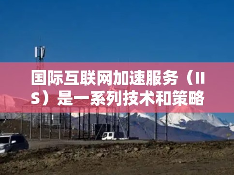 国际互联网加速服务(IIS)是一系列技术和策略,旨在提高用户访问国外网站和资源的速度与效率。以下是对国际互联网加速服务的详细分析