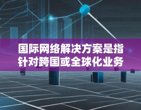 国际网络解决方案是指针对跨国或全球化业务环境下，企业或组织在网络连接、数据传输、安全管理等方面的需求，提供的一系列网络解决方案。这些解决方案旨在满足国际业务需求，确保数据和网络的高效、安全、稳定传输