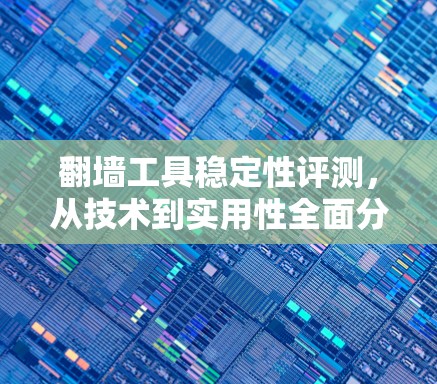 翻墙工具稳定性评测,从技术到实用性全面分析