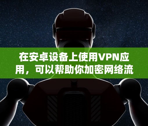 在安卓设备上使用VPN应用,可以帮助你加密网络流量,保护隐私,或者绕过某些地理限制。如果你需要下载安卓VPN应用,可以按照以下步骤操作